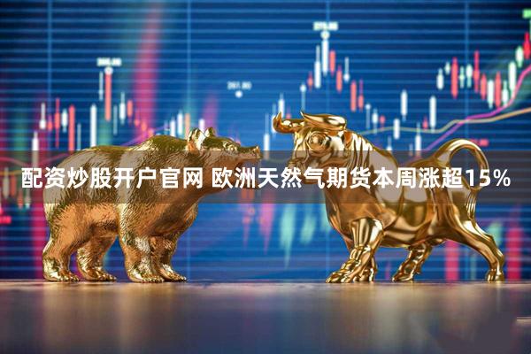 配资炒股开户官网 欧洲天然气期货本周涨超15%
