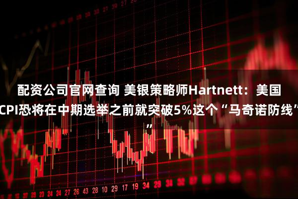 配资公司官网查询 美银策略师Hartnett：美国CPI恐将在中期选举之前就突破5%这个“马奇诺防线”