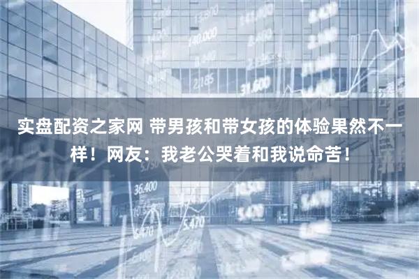 实盘配资之家网 带男孩和带女孩的体验果然不一样！网友：我老公哭着和我说命苦！