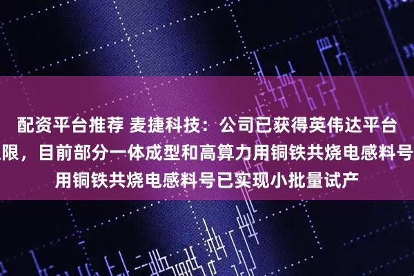 配资平台推荐 麦捷科技：公司已获得英伟达平台研发项目的开放权限，目前部分一体成型和高算力用铜铁共烧电感料号已实现小批量试产