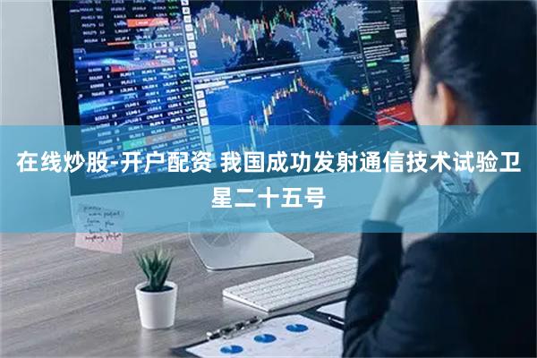 在线炒股-开户配资 我国成功发射通信技术试验卫星二十五号