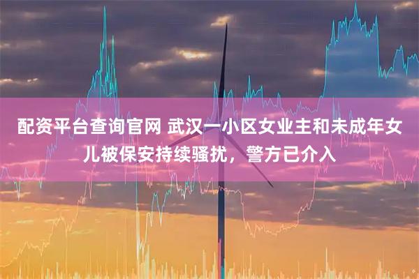 配资平台查询官网 武汉一小区女业主和未成年女儿被保安持续骚扰，警方已介入