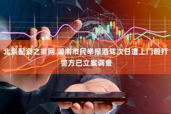 北京配资之家网 湖南市民举报酒驾次日遭上门殴打 警方已立案调查