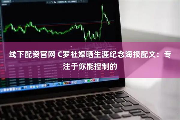 线下配资官网 C罗社媒晒生涯纪念海报配文：专注于你能控制的