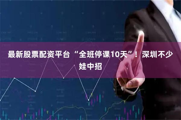 最新股票配资平台 “全班停课10天”！深圳不少娃中招
